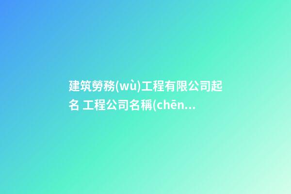 建筑勞務(wù)工程有限公司起名 工程公司名稱(chēng)大全